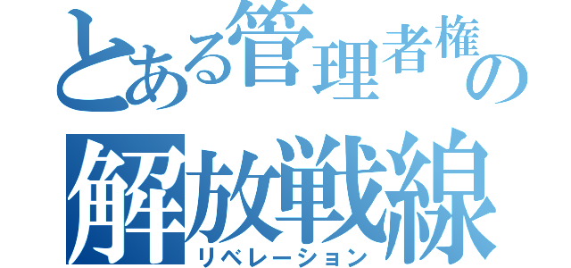 とある管理者権限の解放戦線（リベレーション）