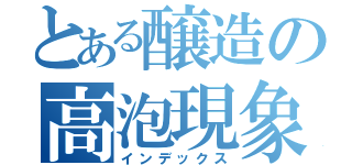 とある醸造の高泡現象（インデックス）