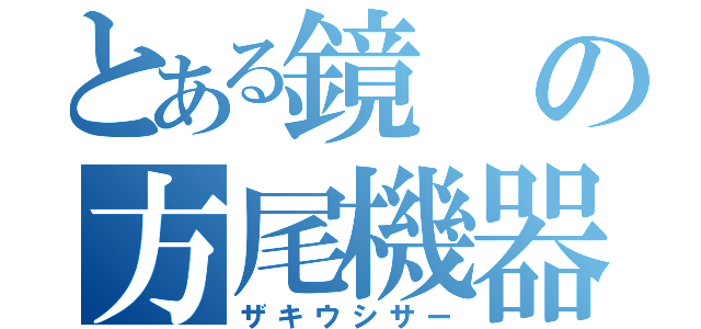 とある鏡の方尾機器（ザキウシサー）