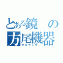 とある鏡の方尾機器（ザキウシサー）