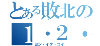 とある敗北の１・２・３（ヨシ・イケ・コイ）