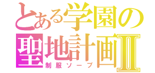 とある学園の聖地計画Ⅱ（制服ソープ）