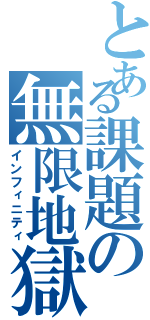 とある課題の無限地獄（インフィニティ）