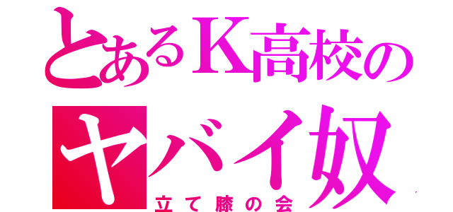 とあるＫ高校のヤバイ奴ら（立て膝の会）