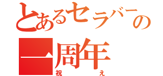 とあるセラバーの一周年（祝え）