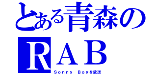 とある青森のＲＡＢ（Ｓｏｎｎｙ Ｂｏｙを放送）