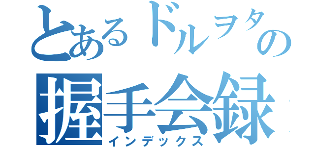 とあるドルヲタの握手会録（インデックス）