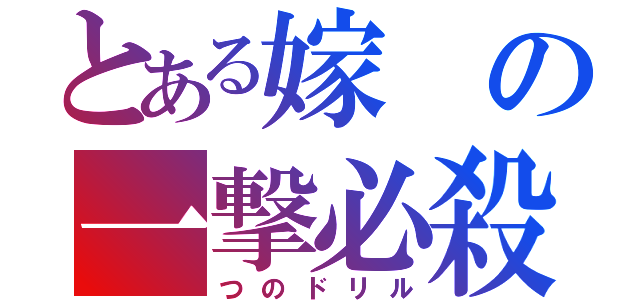 とある嫁の一撃必殺（つのドリル）