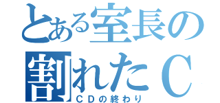 とある室長の割れたＣＤ（ＣＤの終わり）