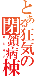 とある狂気の閉鎖病棟（マジキチ）