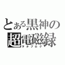 とある黒神の超電磁録（ヲタブログ）