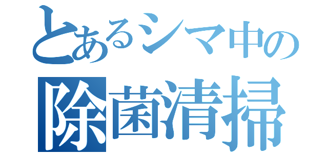 とあるシマ中の除菌清掃（）