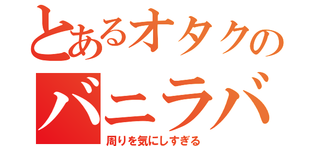 とあるオタクのバニラバ（周りを気にしすぎる）