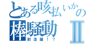 とある咳払いからの棒騒動Ⅱ（肘活躍！？）