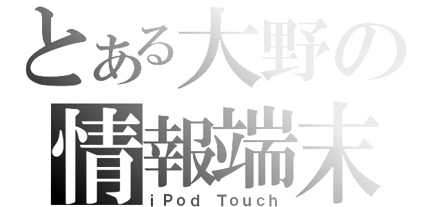 とある大野の情報端末（ｉＰｏｄ Ｔｏｕｃｈ）