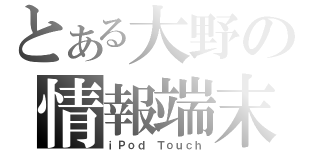 とある大野の情報端末（ｉＰｏｄ Ｔｏｕｃｈ）