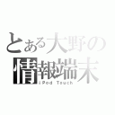 とある大野の情報端末（ｉＰｏｄ Ｔｏｕｃｈ）