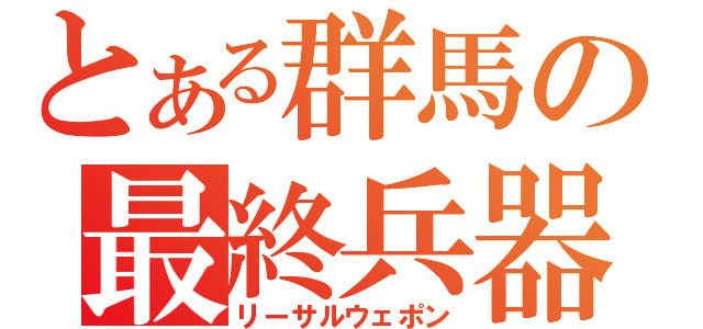 とある群馬の最終兵器（リーサルウェポン）