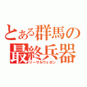 とある群馬の最終兵器（リーサルウェポン）