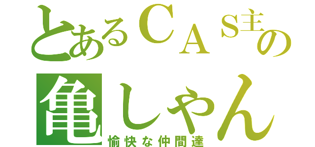 とあるＣＡＳ主の亀しゃん（愉快な仲間達）