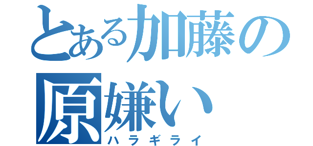 とある加藤の原嫌い（ハラギライ）