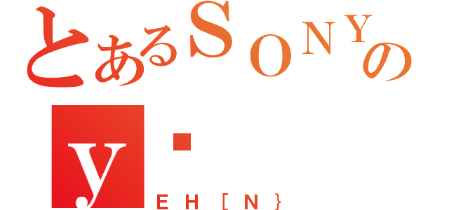 とあるＳＯＮＹのｙĐ（ＥＨ［Ｎ｝）