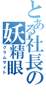 とある社長の妖精眼（グラムサイト）