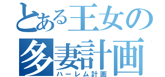 とある王女の多妻計画（ハーレム計画）