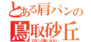 とある肩パンの鳥取砂丘（２対１の戦いはない）