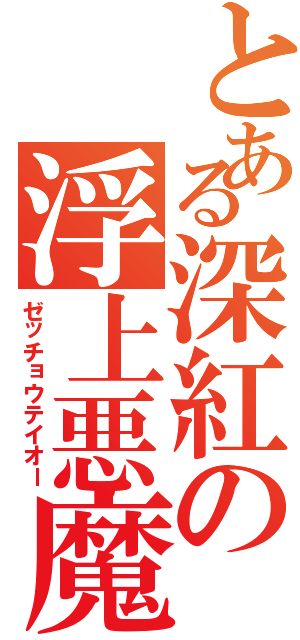 とある深紅の浮上悪魔（ゼッチョウテイオー）