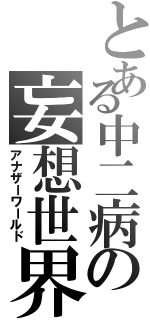 とある中二病の妄想世界（アナザーワールド）