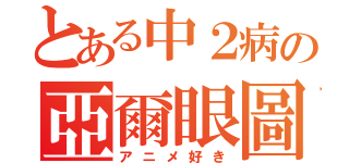 とある中２病の亞爾眼圖驥（アニメ好き）