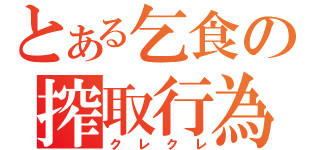 とある乞食の搾取行為（クレクレ）