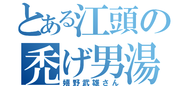 とある江頭の禿げ男湯（嬉野武雄さん）