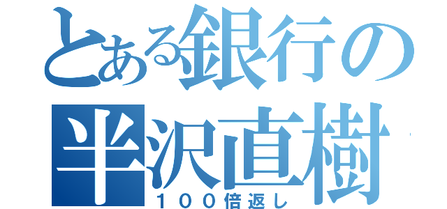 とある銀行の半沢直樹（１００倍返し）