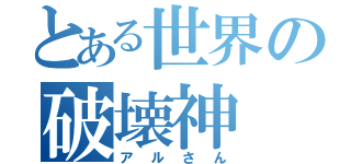 とある世界の破壊神（アルさん）