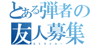 とある弾者の友人募集（ス  ト  ラ  イ  カ  ー）