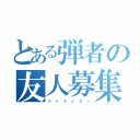 とある弾者の友人募集（ス  ト  ラ  イ  カ  ー）