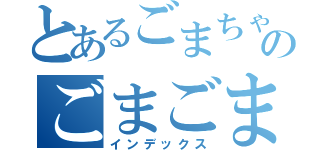 とあるごまちゃのごまごまちゃ（インデックス）