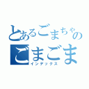 とあるごまちゃのごまごまちゃ（インデックス）