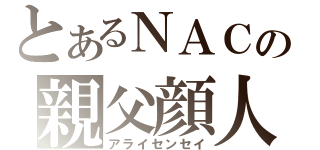 とあるＮＡＣの親父顔人（アライセンセイ）