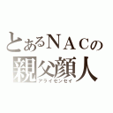 とあるＮＡＣの親父顔人（アライセンセイ）