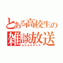 とある高校生の雑談放送（ｇｄｇｄキャス）