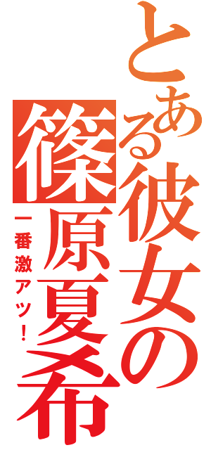 とある彼女の篠原夏希（一番激アツ！）