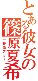 とある彼女の篠原夏希（一番激アツ！）