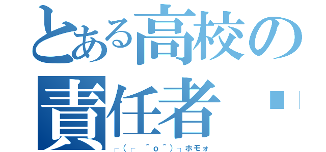 とある高校の責任者⁉（┌（┌ ＾ｏ＾）┐ホモォ）