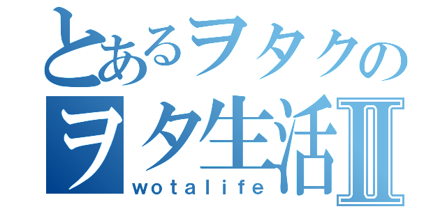 とあるヲタクのヲタ生活Ⅱ（ｗｏｔａｌｉｆｅ）