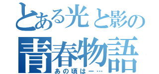 とある光と影の青春物語（あの頃はー…）