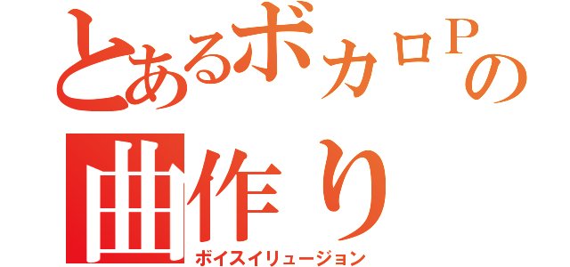 とあるボカロＰの曲作り（ボイスイリュージョン）