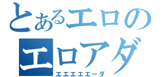 とあるエロのエロアダ（エエエエエーダ）